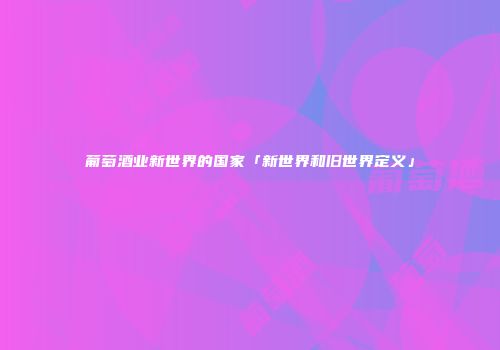葡萄酒业新世界的国家「新世界和旧世界定义」