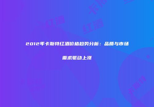 2012年卡斯特红酒价格趋势分析：品质与市场需求驱动上涨