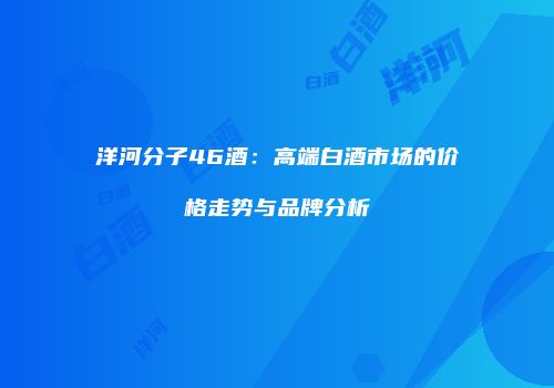 洋河分子46酒：高端白酒市场的价格走势与品牌分析