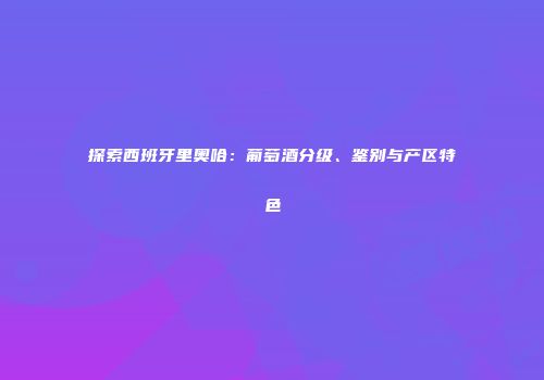 探索西班牙里奥哈：葡萄酒分级、鉴别与产区特色
