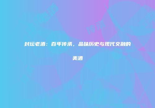 封坛老酒：百年传承，品味历史与现代交融的美酒