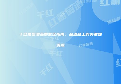 干红葡萄酒品质鉴定指南：品酒路上的关键知识点