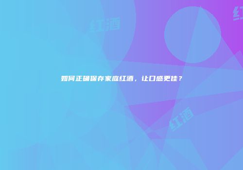 如何正确保存家庭红酒，让口感更佳？