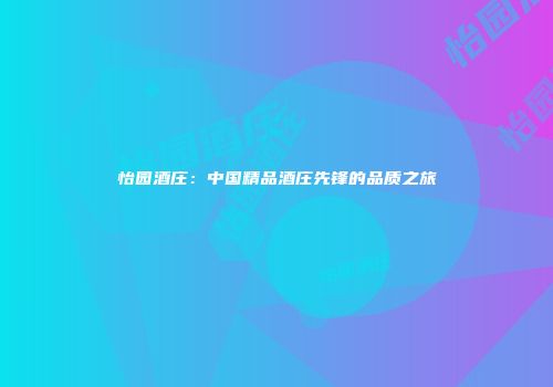 怡园酒庄：中国精品酒庄先锋的品质之旅