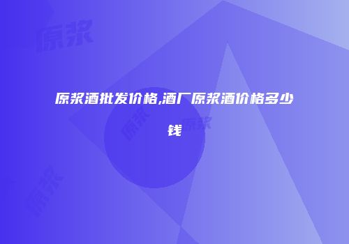 原浆酒批发价格,酒厂原浆酒价格多少钱