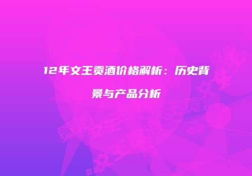 12年文王贡酒价格解析：历史背景与产品分析