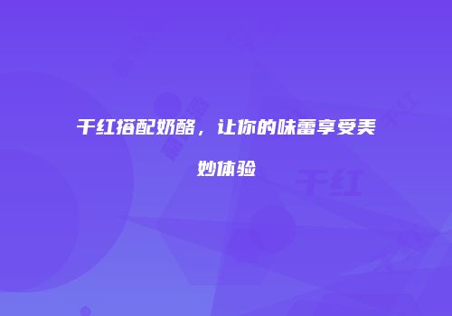 干红搭配奶酪，让你的味蕾享受美妙体验
