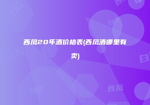 西凤20年酒价格表(西凤酒哪里有卖)
