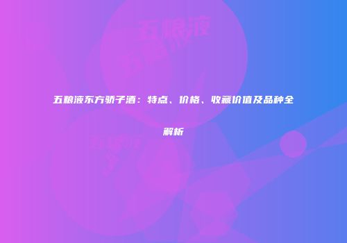 五粮液东方骄子酒：特点、价格、收藏价值及品种全解析