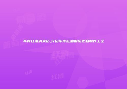 车库红酒的来历,介绍车库红酒的历史和制作工艺