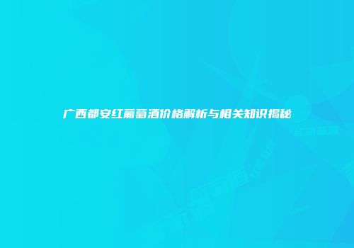 广西都安红葡萄酒价格解析与相关知识揭秘