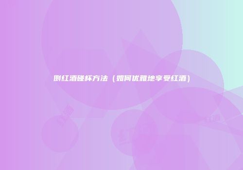 倒红酒碰杯方法（如何优雅地享受红酒）