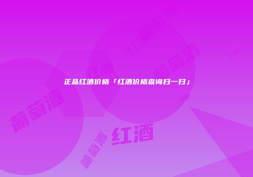 正品红酒价格「红酒价格查询扫一扫」