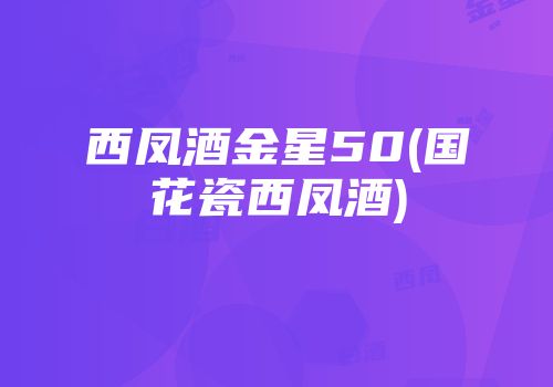 西凤酒金星50(国花瓷西凤酒)