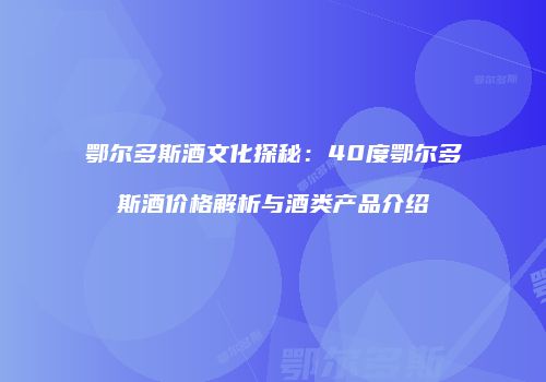 鄂尔多斯酒文化探秘：40度鄂尔多斯酒价格解析与酒类产品介绍