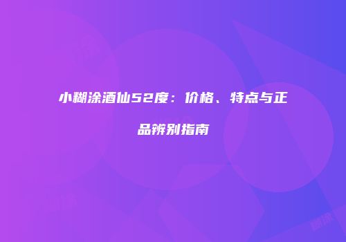 小糊涂酒仙52度：价格、特点与正品辨别指南