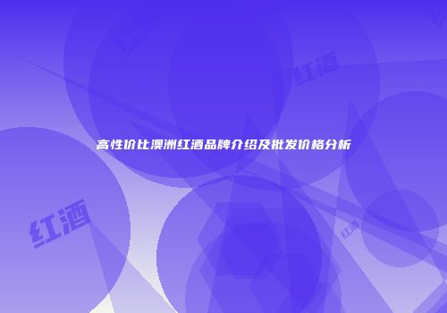 高性价比澳洲红酒品牌介绍及批发价格分析
