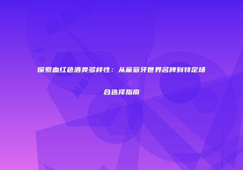 探索血红色酒类多样性：从葡萄牙世界名牌到特定场合选择指南