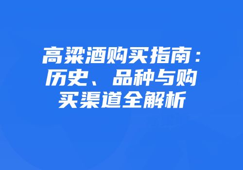 高粱酒购买指南：历史、品种与购买渠道全解析