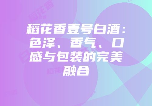 稻花香壹号白酒：色泽、香气、口感与包装的完美融合