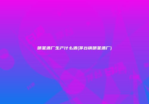 明星酒厂生产什么酒(茅台镇明星酒厂)