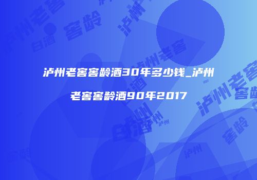 泸州老窖窖龄酒30年多少钱_泸州老窖窖龄酒90年2017