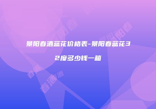 景阳春酒蓝花价格表-景阳春蓝花32度多少钱一箱