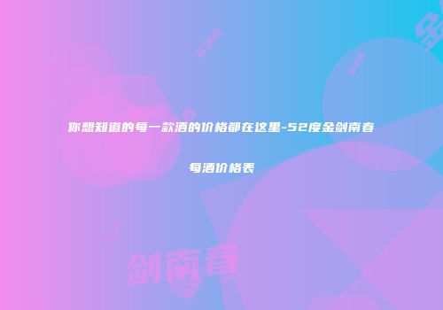 你想知道的每一款酒的价格都在这里-52度金剑南春每酒价格表