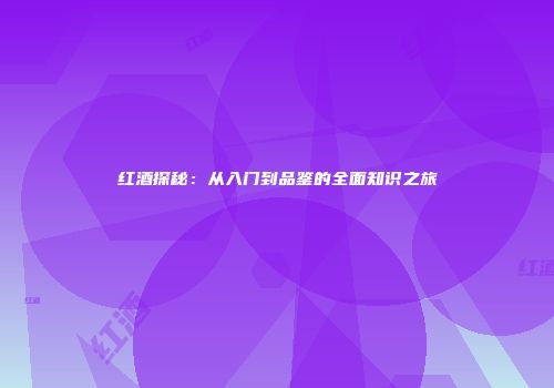 红酒探秘：从入门到品鉴的全面知识之旅