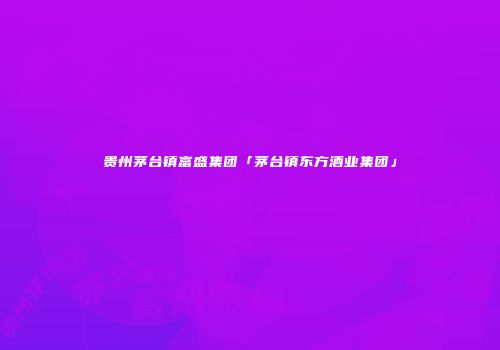 贵州茅台镇富盛集团「茅台镇东方酒业集团」