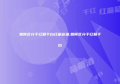 如何区分干红和干白红葡萄酒,如何区分干红和干白