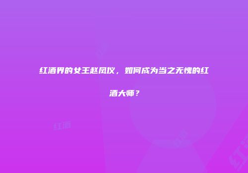 红酒界的女王赵凤仪，如何成为当之无愧的红酒大师？