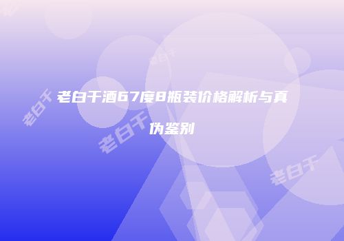 老白干酒67度8瓶装价格解析与真伪鉴别