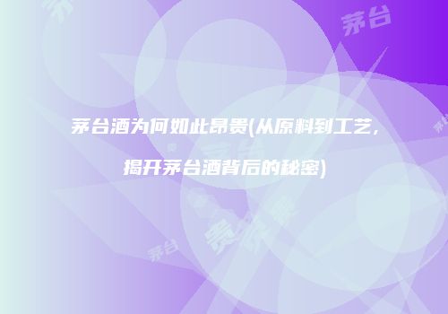 茅台酒为何如此昂贵(从原料到工艺,揭开茅台酒背后的秘密)