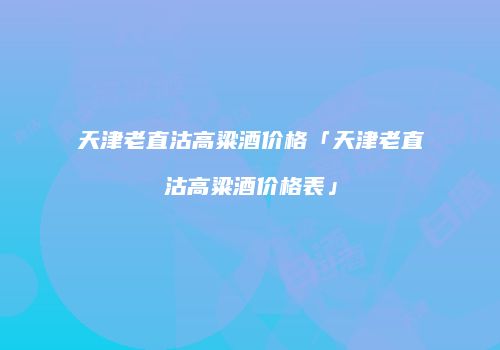 天津老直沽高粱酒价格「天津老直沽高粱酒价格表」