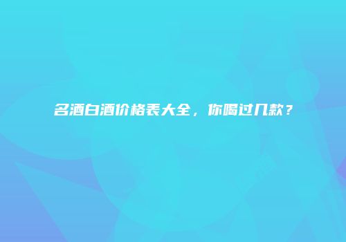 名酒白酒价格表大全，你喝过几款？