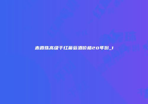 赤霞珠高级干红葡萄酒价格20年份_1