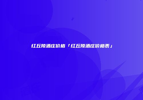 红丘陵酒庄价格「红丘陵酒庄价格表」