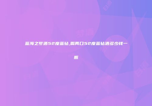 蓝海之梦酒52度蓝钻,喝两口52度蓝钻酒多少钱一瓶