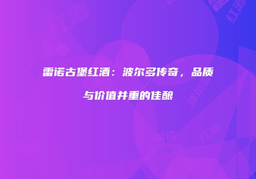 雷诺古堡红酒：波尔多传奇，品质与价值并重的佳酿