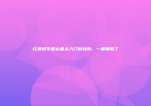 红酒初学者必备从入门到选购，一篇就够了