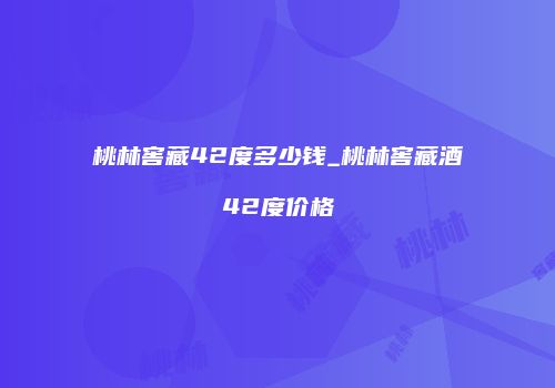 桃林窖藏42度多少钱_桃林窖藏酒42度价格