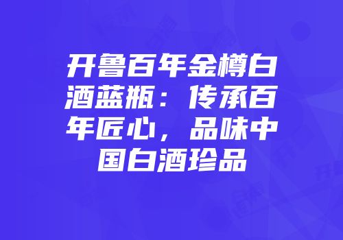 开鲁百年金樽白酒蓝瓶：传承百年匠心，品味中国白酒珍品
