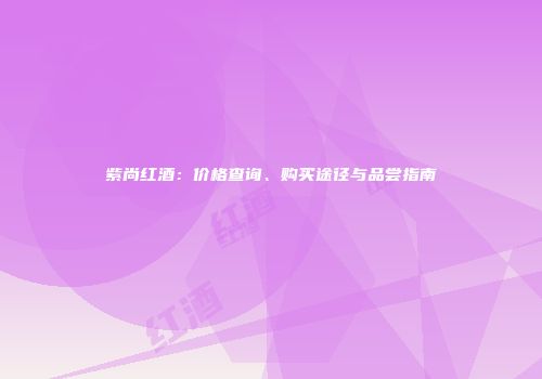 紫尚红酒：价格查询、购买途径与品尝指南