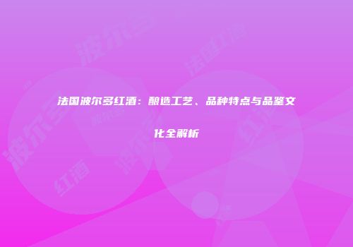 法国波尔多红酒：酿造工艺、品种特点与品鉴文化全解析