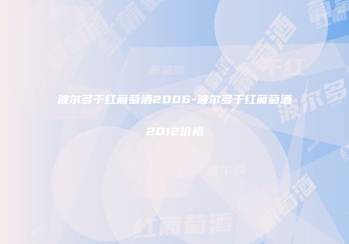 波尔多干红葡萄酒2006-波尔多干红葡萄酒2012价格