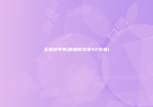 五粮液等等(郎酒原浆酒52价格)