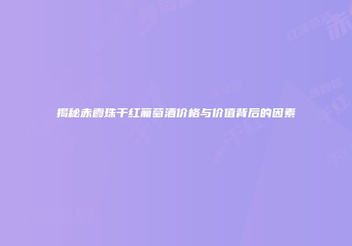揭秘赤霞珠干红葡萄酒价格与价值背后的因素