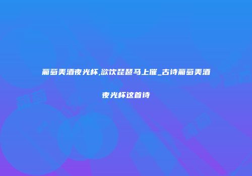 葡萄美酒夜光杯,欲饮琵琶马上催_古诗葡萄美酒夜光杯这首诗