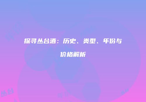 探寻丛台酒：历史、类型、年份与价格解析
